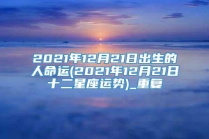 2021年12月21日出生的人命运(2021年12月21日十二星座运势)_重复