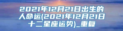 2021年12月21日出生的人命运(2021年12月21日十二星座运势)_重复