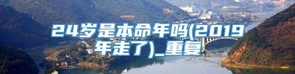 24岁是本命年吗(2019年走了)_重复