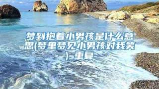 梦到抱着小男孩是什么意思(梦里梦见小男孩对我笑)_重复