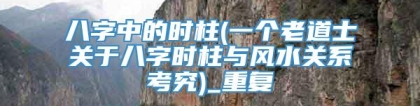 八字中的时柱(一个老道士关于八字时柱与风水关系考究)_重复