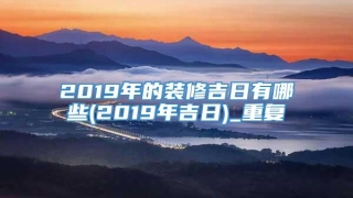 2019年的装修吉日有哪些(2019年吉日)_重复
