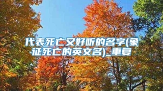 代表死亡又好听的名字(象征死亡的英文名)_重复