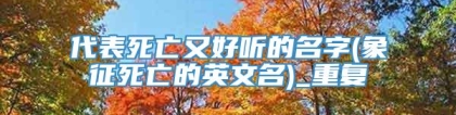 代表死亡又好听的名字(象征死亡的英文名)_重复