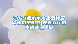 2021金木水火土五行查询表相生相克(夫妻五行相生相克)_重复
