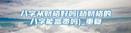 八字从财格好吗(劫财格的八字能富贵吗)_重复