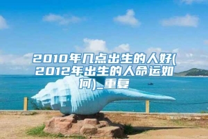 2010年几点出生的人好(2012年出生的人命运如何)_重复