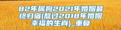 82年属狗2021年婚姻最终归宿(熬过2018年婚姻幸福的生肖)_重复