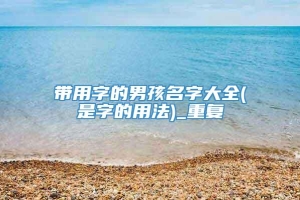 带用字的男孩名字大全(是字的用法)_重复