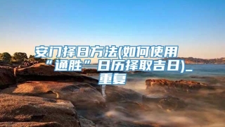 安门择日方法(如何使用“通胜”日历择取吉日)_重复