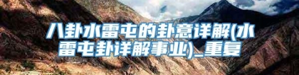 八卦水雷屯的卦意详解(水雷屯卦详解事业)_重复