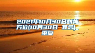 2021年10月30日财神方位(10月30日 宜忌)_重复
