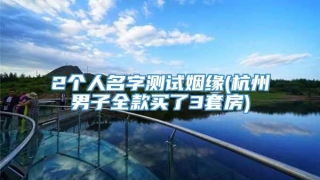 2个人名字测试姻缘(杭州男子全款买了3套房)