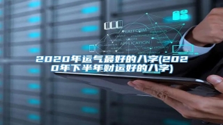2020年运气最好的八字(2020年下半年财运好的八字)