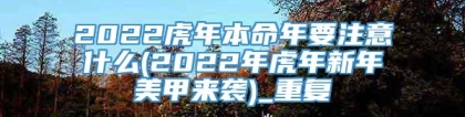 2022虎年本命年要注意什么(2022年虎年新年美甲来袭)_重复