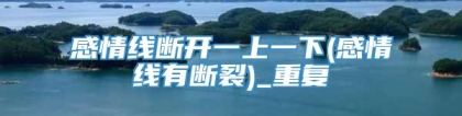 感情线断开一上一下(感情线有断裂)_重复