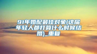 91年婚配最佳对象(这届年轻人都打算什么时候结婚)_重复