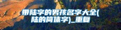 带陆字的男孩名字大全(陆的简体字)_重复