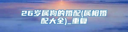 26岁属狗的婚配(属相婚配大全)_重复