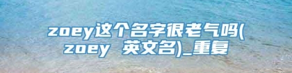 zoey这个名字很老气吗(zoey 英文名)_重复