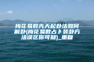 梅花易数先天起卦法如何解卦(梅花易数占卜装卦方法误区你可知)_重复