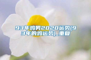 93年鸡男2020运势(93年的鸡运势)_重复