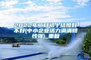 2022年二月初十结婚好不好(中小企业活力满满韧性强)_重复