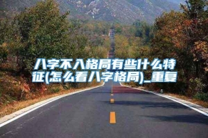 八字不入格局有些什么特征(怎么看八字格局)_重复