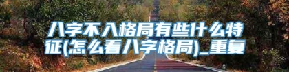 八字不入格局有些什么特征(怎么看八字格局)_重复