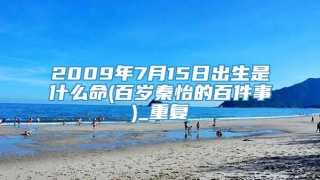 2009年7月15日出生是什么命(百岁秦怡的百件事)_重复
