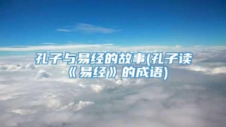 孔子与易经的故事(孔子读《易经》的成语)