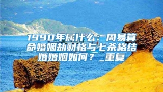 1990年属什么:周易算命婚姻劫财格与七杀格结婚婚姻如何?_重复