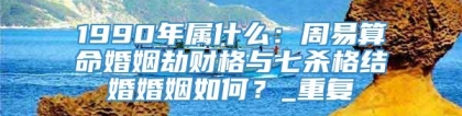 1990年属什么：周易算命婚姻劫财格与七杀格结婚婚姻如何？_重复