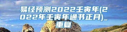 易经预测2022壬寅年(2022年壬寅年通书正月)_重复