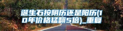 诞生石按阴历还是阳历(10年价格猛翻5倍)_重复