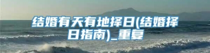 结婚有天有地择日(结婚择日指南)_重复