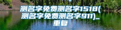 测名字免费测名字1518(测名字免费测名字911)_重复