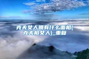 克夫女人拥有什么面相(克夫相女人)_重复