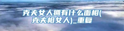 克夫女人拥有什么面相(克夫相女人)_重复