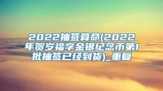 2022抽签算命(2022年贺岁福字金银纪念币第1批抽签已经到货)_重复