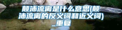 颠沛流离是什么意思(颠沛流离的反义词和近义词)_重复