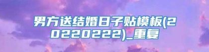 男方送结婚日子贴模板(20220222)_重复