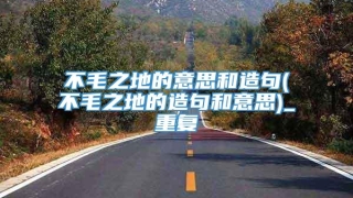 不毛之地的意思和造句(不毛之地的造句和意思)_重复