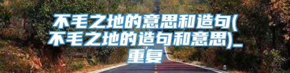 不毛之地的意思和造句(不毛之地的造句和意思)_重复