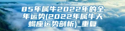 85年属牛2022年的全年运势(2022年属牛天蝎座运势剖析)_重复