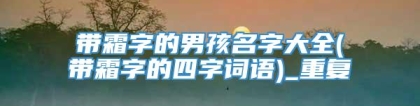 带霜字的男孩名字大全(带霜字的四字词语)_重复