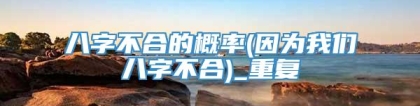 八字不合的概率(因为我们八字不合)_重复