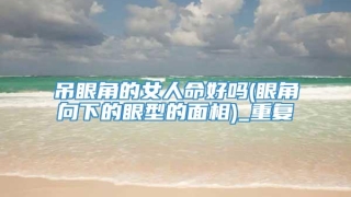 吊眼角的女人命好吗(眼角向下的眼型的面相)_重复