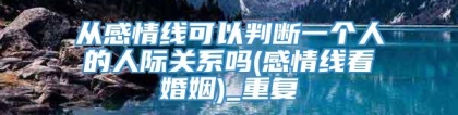从感情线可以判断一个人的人际关系吗(感情线看婚姻)_重复