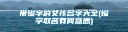 带镒字的女孩名字大全(镒字取名有何意思)